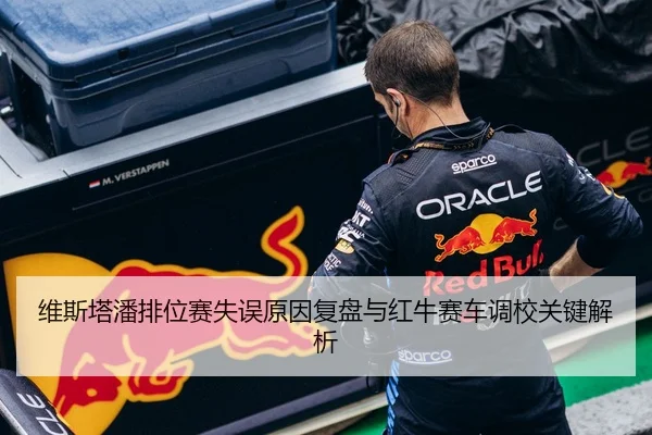 维斯塔潘排位赛失误原因复盘与红牛赛车调校关键解析
