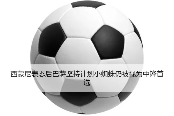 西蒙尼表态后巴萨坚持计划小蜘蛛仍被视为中锋首选
