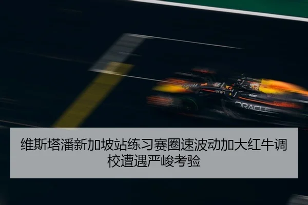 维斯塔潘新加坡站练习赛圈速波动加大红牛调校遭遇严峻考验