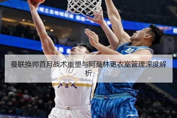 曼联换帅首月战术重塑与阿莫林更衣室管理深度解析
